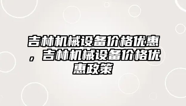 吉林機械設備價格優惠，吉林機械設備價格優惠政策