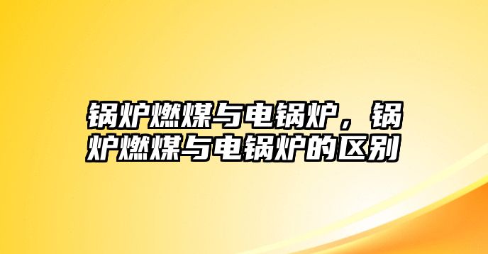 鍋爐燃煤與電鍋爐，鍋爐燃煤與電鍋爐的區(qū)別