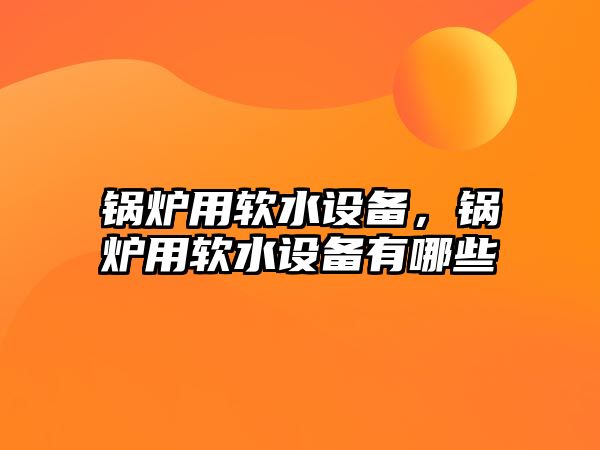 鍋爐用軟水設備，鍋爐用軟水設備有哪些