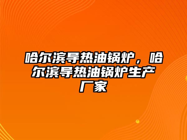 哈爾濱導熱油鍋爐，哈爾濱導熱油鍋爐生產廠家