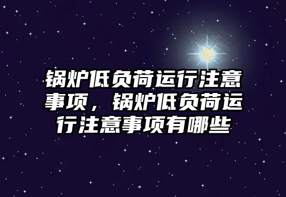 鍋爐低負荷運行注意事項，鍋爐低負荷運行注意事項有哪些