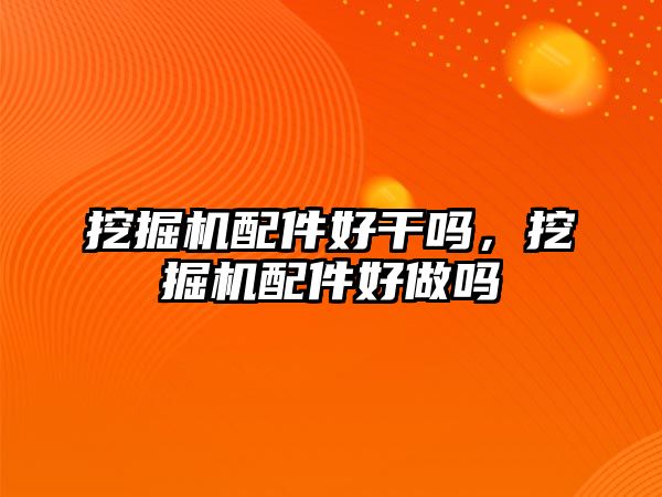 挖掘機配件好干嗎，挖掘機配件好做嗎