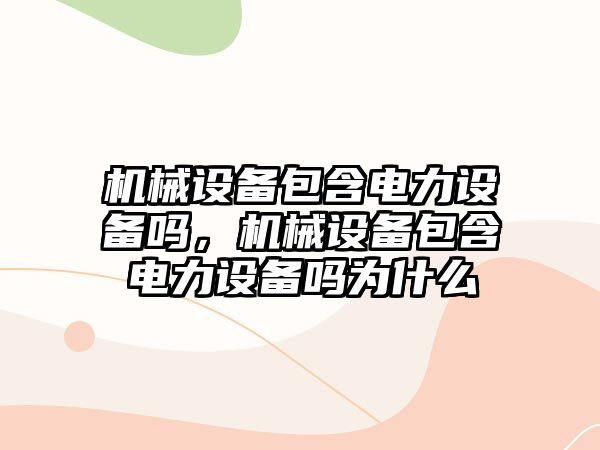 機械設備包含電力設備嗎，機械設備包含電力設備嗎為什么