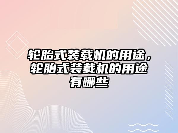 輪胎式裝載機的用途，輪胎式裝載機的用途有哪些