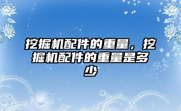 挖掘機配件的重量，挖掘機配件的重量是多少