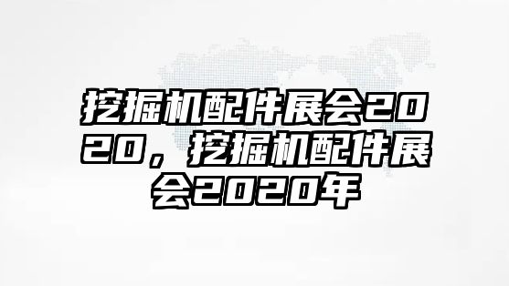 挖掘機配件展會2020，挖掘機配件展會2020年