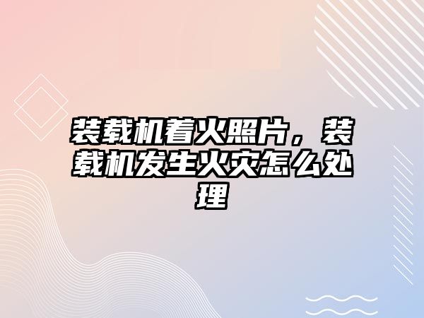 裝載機著火照片，裝載機發(fā)生火災怎么處理