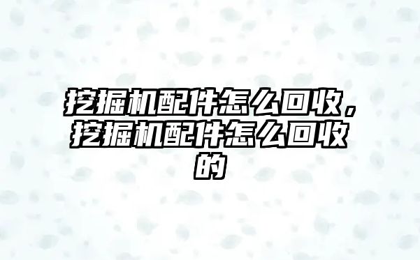 挖掘機配件怎么回收，挖掘機配件怎么回收的