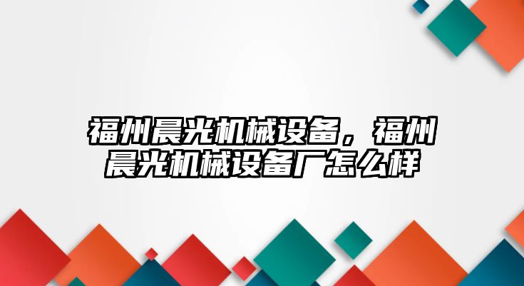 福州晨光機械設備，福州晨光機械設備廠怎么樣