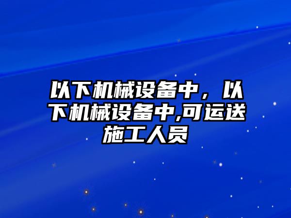 以下機械設(shè)備中，以下機械設(shè)備中,可運送施工人員