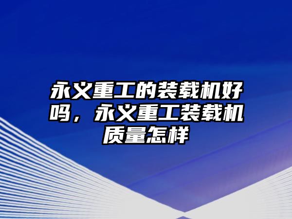 永義重工的裝載機好嗎，永義重工裝載機質(zhì)量怎樣