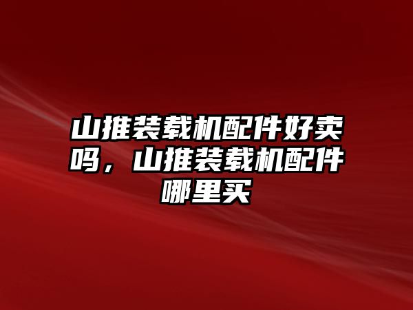 山推裝載機(jī)配件好賣嗎，山推裝載機(jī)配件哪里買