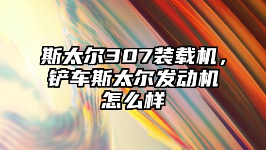 斯太爾307裝載機，鏟車斯太爾發動機怎么樣