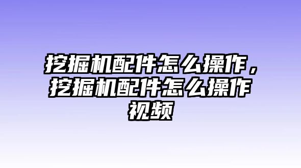 挖掘機配件怎么操作，挖掘機配件怎么操作視頻