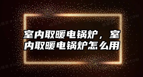 室內(nèi)取暖電鍋爐，室內(nèi)取暖電鍋爐怎么用