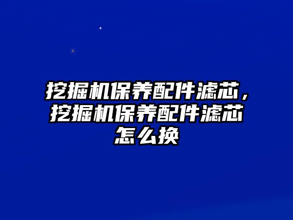 挖掘機保養配件濾芯，挖掘機保養配件濾芯怎么換