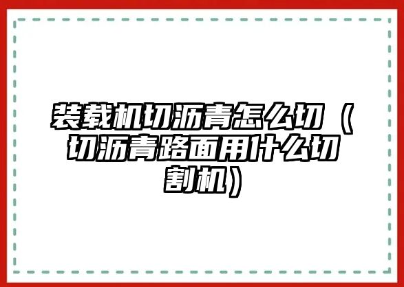 裝載機切瀝青怎么切（切瀝青路面用什么切割機）