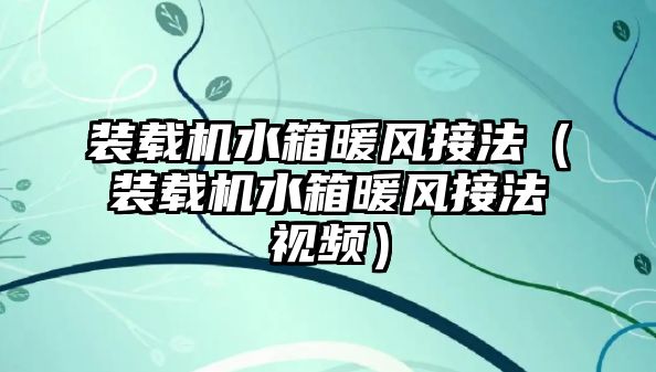 裝載機水箱暖風接法（裝載機水箱暖風接法視頻）