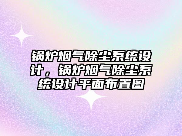 鍋爐煙氣除塵系統(tǒng)設計，鍋爐煙氣除塵系統(tǒng)設計平面布置圖