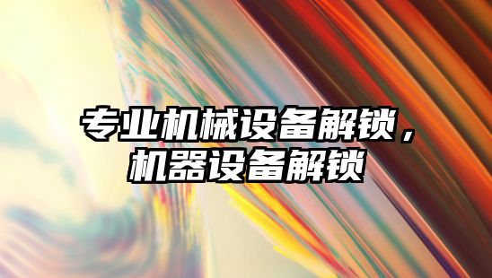 專業機械設備解鎖，機器設備解鎖