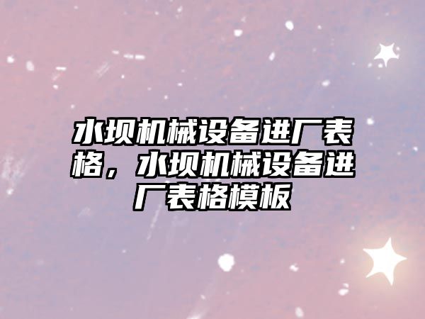 水壩機械設備進廠表格，水壩機械設備進廠表格模板