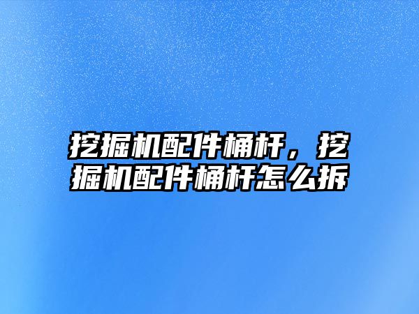 挖掘機配件桶桿，挖掘機配件桶桿怎么拆