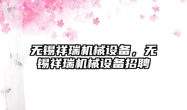 無錫祥瑞機械設(shè)備，無錫祥瑞機械設(shè)備招聘