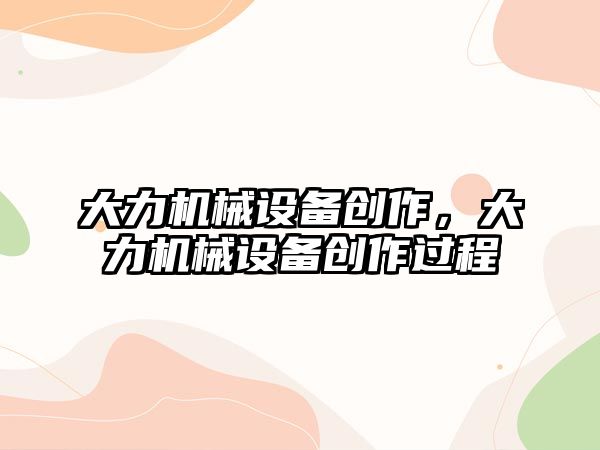 大力機械設備創作，大力機械設備創作過程