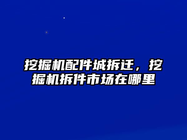 挖掘機(jī)配件城拆遷，挖掘機(jī)拆件市場在哪里