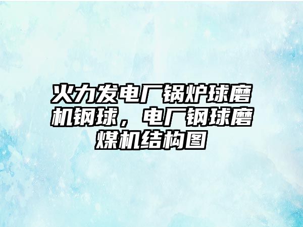 火力發電廠鍋爐球磨機鋼球，電廠鋼球磨煤機結構圖