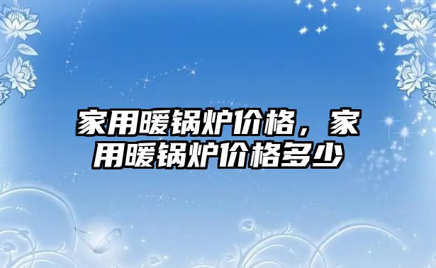 家用暖鍋爐價格，家用暖鍋爐價格多少