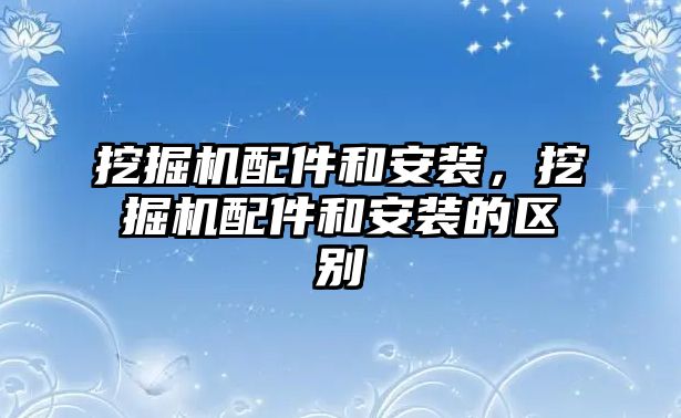 挖掘機(jī)配件和安裝，挖掘機(jī)配件和安裝的區(qū)別