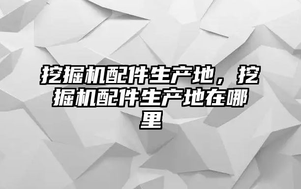 挖掘機配件生產地，挖掘機配件生產地在哪里