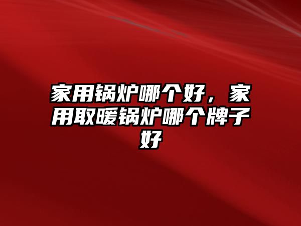 家用鍋爐哪個(gè)好，家用取暖鍋爐哪個(gè)牌子好