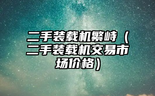 二手裝載機繁峙（二手裝載機交易市場價格）