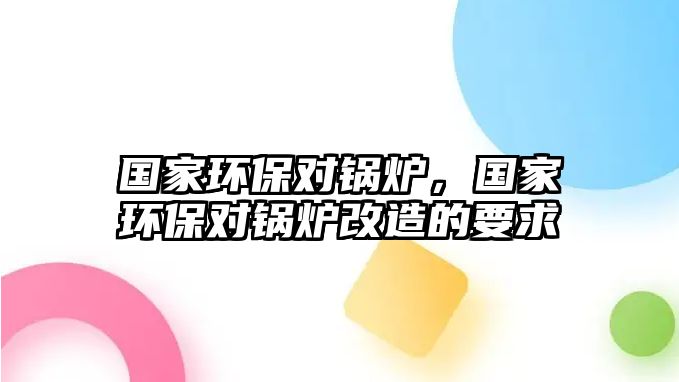 國家環(huán)保對鍋爐，國家環(huán)保對鍋爐改造的要求