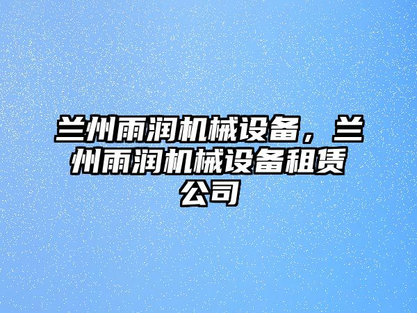 蘭州雨潤機械設備，蘭州雨潤機械設備租賃公司