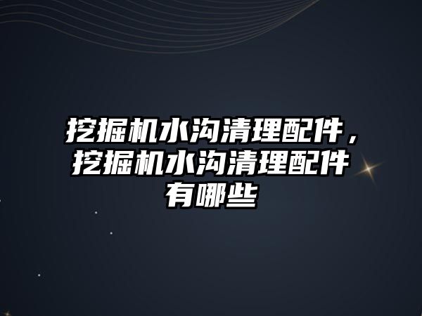 挖掘機水溝清理配件，挖掘機水溝清理配件有哪些