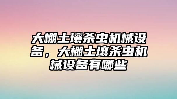 大棚土壤殺蟲機械設備，大棚土壤殺蟲機械設備有哪些