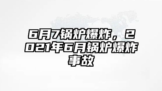 6月7鍋爐爆炸，2021年6月鍋爐爆炸事故