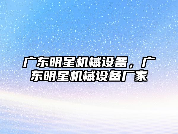 廣東明星機(jī)械設(shè)備，廣東明星機(jī)械設(shè)備廠家