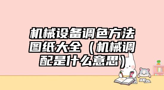 機械設(shè)備調(diào)色方法圖紙大全（機械調(diào)配是什么意思）