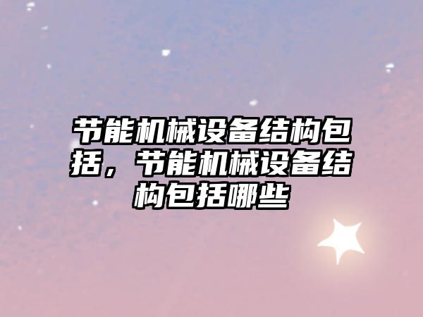 節能機械設備結構包括，節能機械設備結構包括哪些