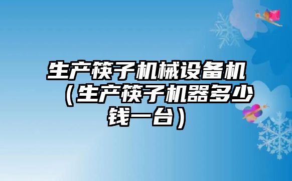 生產筷子機械設備機（生產筷子機器多少錢一臺）