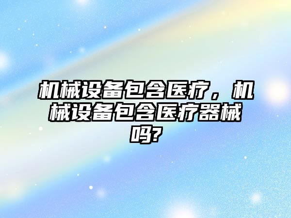 機械設備包含醫(yī)療，機械設備包含醫(yī)療器械嗎?