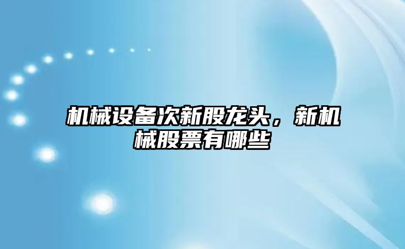 機械設(shè)備次新股龍頭，新機械股票有哪些