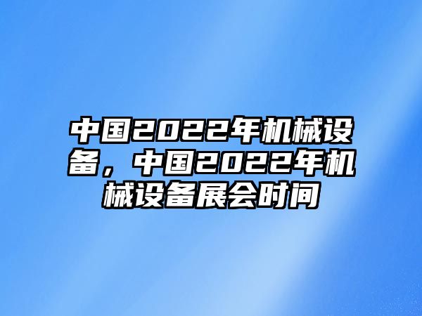 中國2022年機械設備，中國2022年機械設備展會時間