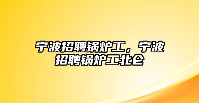 寧波招聘鍋爐工，寧波招聘鍋爐工北侖