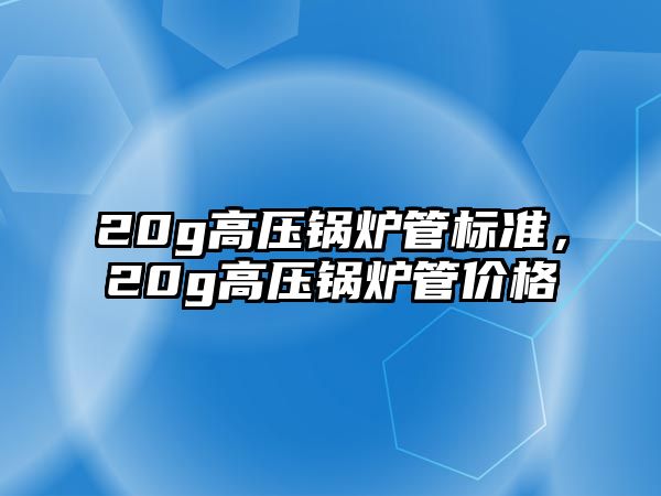 20g高壓鍋爐管標準，20g高壓鍋爐管價格