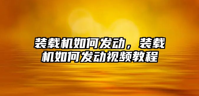 裝載機如何發動，裝載機如何發動視頻教程